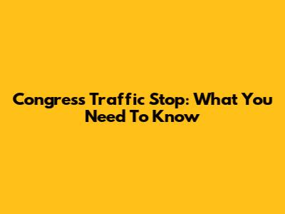 Congress Traffic Stop: What You Need To Know