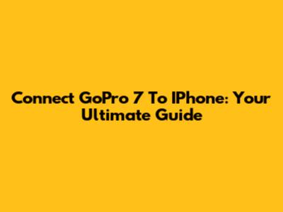 Connect GoPro 7 To IPhone: Your Ultimate Guide