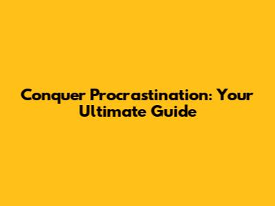 Conquer Procrastination: Your Ultimate Guide