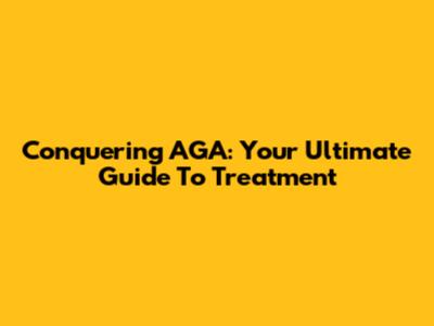 Conquering AGA: Your Ultimate Guide To Treatment