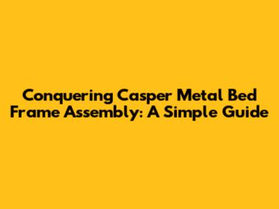 Conquering Casper Metal Bed Frame Assembly: A Simple Guide