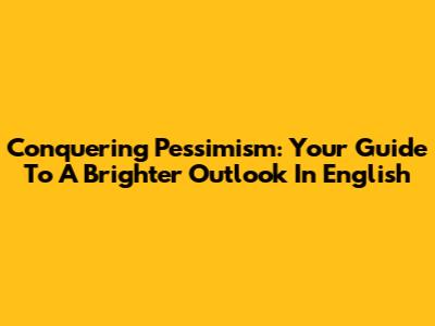 Conquering Pessimism: Your Guide To A Brighter Outlook In English