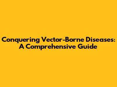 Conquering Vector-Borne Diseases: A Comprehensive Guide