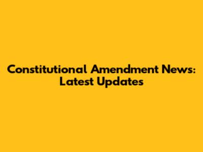 Constitutional Amendment News: Latest Updates