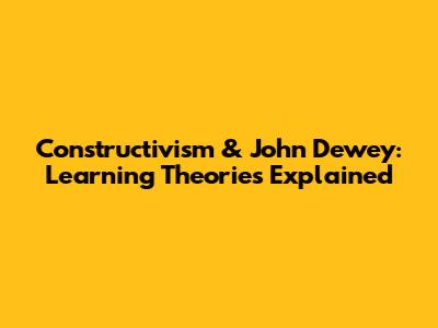 Constructivism & John Dewey: Learning Theories Explained