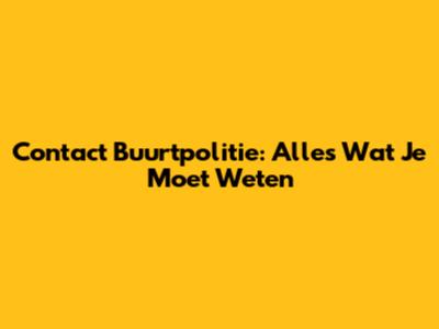 Contact Buurtpolitie: Alles Wat Je Moet Weten
