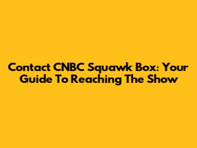 Contact CNBC Squawk Box: Your Guide To Reaching The Show