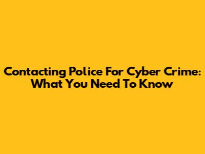 Contacting Police For Cyber Crime: What You Need To Know