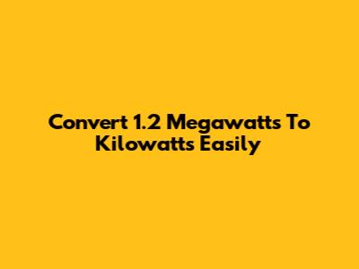 Convert 1.2 Megawatts To Kilowatts Easily