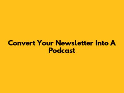 Convert Your Newsletter Into A Podcast