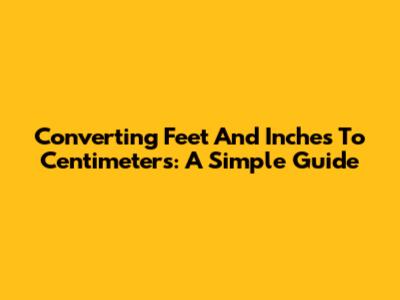 Converting Feet And Inches To Centimeters: A Simple Guide