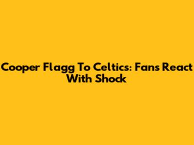 Cooper Flagg To Celtics: Fans React With Shock