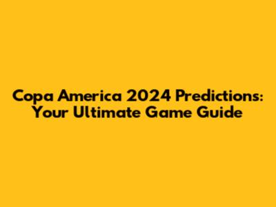 Copa America 2024 Predictions: Your Ultimate Game Guide