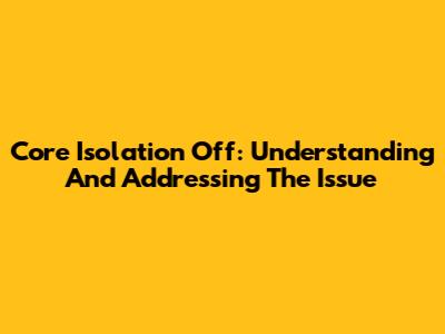 Core Isolation Off: Understanding And Addressing The Issue