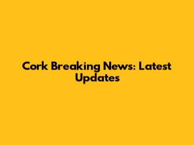 Cork Breaking News: Latest Updates