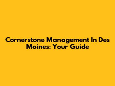 Cornerstone Management In Des Moines: Your Guide