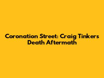 Coronation Street: Craig Tinker's Death Aftermath