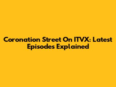 Coronation Street On ITVX: Latest Episodes Explained