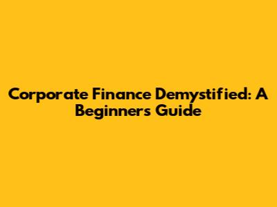 Corporate Finance Demystified: A Beginner's Guide