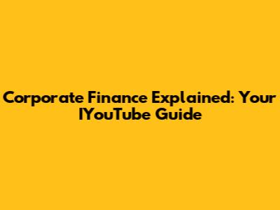Corporate Finance Explained: Your IYouTube Guide