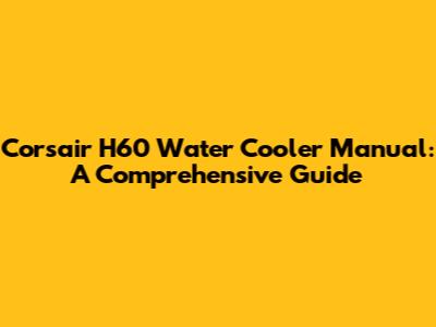 Corsair H60 Water Cooler Manual: A Comprehensive Guide