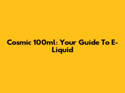 Cosmic 100ml: Your Guide To E-Liquid