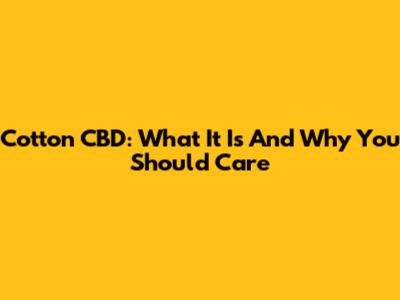 Cotton CBD: What It Is And Why You Should Care