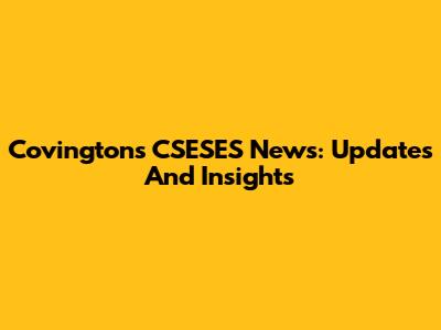 Covington's CSESES News: Updates And Insights