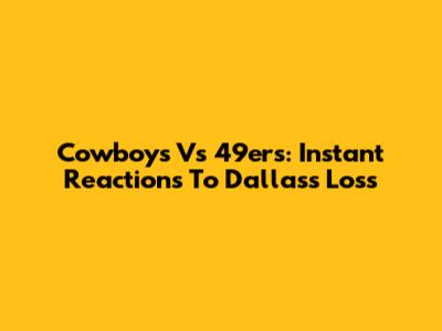 Cowboys Vs 49ers: Instant Reactions To Dallas's Loss