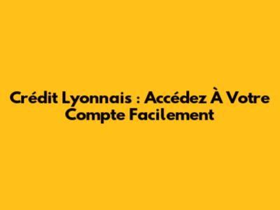 Crédit Lyonnais : Accédez À Votre Compte Facilement