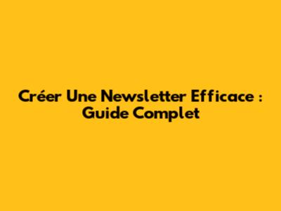 Créer Une Newsletter Efficace : Guide Complet
