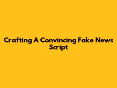 Crafting A Convincing Fake News Script