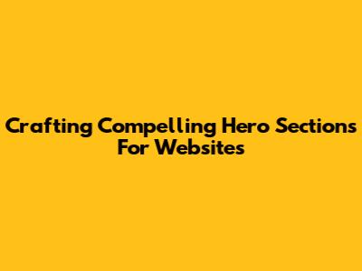 Crafting Compelling Hero Sections For Websites