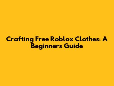 Crafting Free Roblox Clothes: A Beginner's Guide