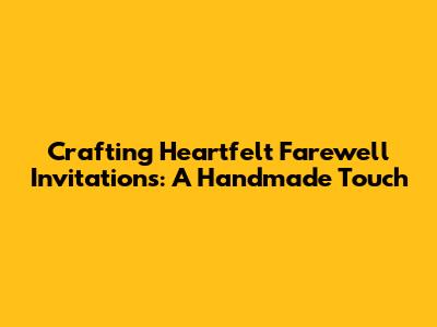 Crafting Heartfelt Farewell Invitations: A Handmade Touch