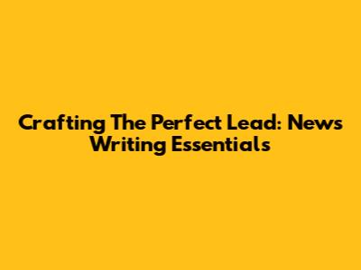 Crafting The Perfect Lead: News Writing Essentials