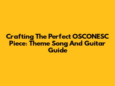 Crafting The Perfect OSCONESC Piece: Theme Song And Guitar Guide