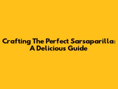 Crafting The Perfect Sarsaparilla: A Delicious Guide
