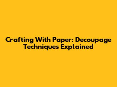 Crafting With Paper: Decoupage Techniques Explained