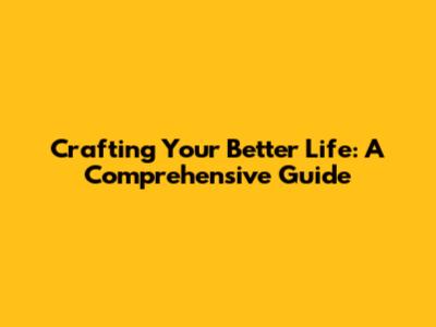 Crafting Your Better Life: A Comprehensive Guide