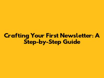 Crafting Your First Newsletter: A Step-by-Step Guide