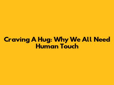 Craving A Hug: Why We All Need Human Touch