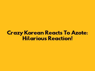Crazy Korean Reacts To Azote: Hilarious Reaction!