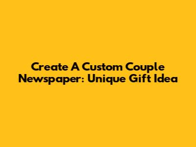 Create A Custom Couple Newspaper: Unique Gift Idea