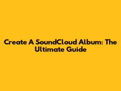 Create A SoundCloud Album: The Ultimate Guide