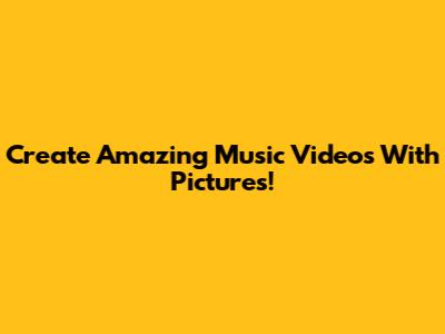 Create Amazing Music Videos With Pictures!