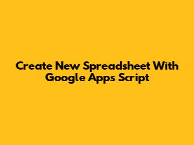 Create New Spreadsheet With Google Apps Script
