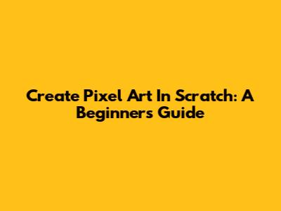 Create Pixel Art In Scratch: A Beginner's Guide