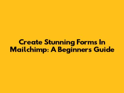 Create Stunning Forms In Mailchimp: A Beginner's Guide