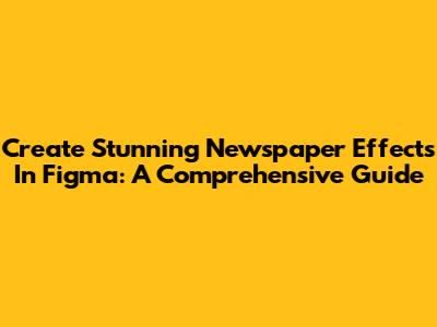 Create Stunning Newspaper Effects In Figma: A Comprehensive Guide